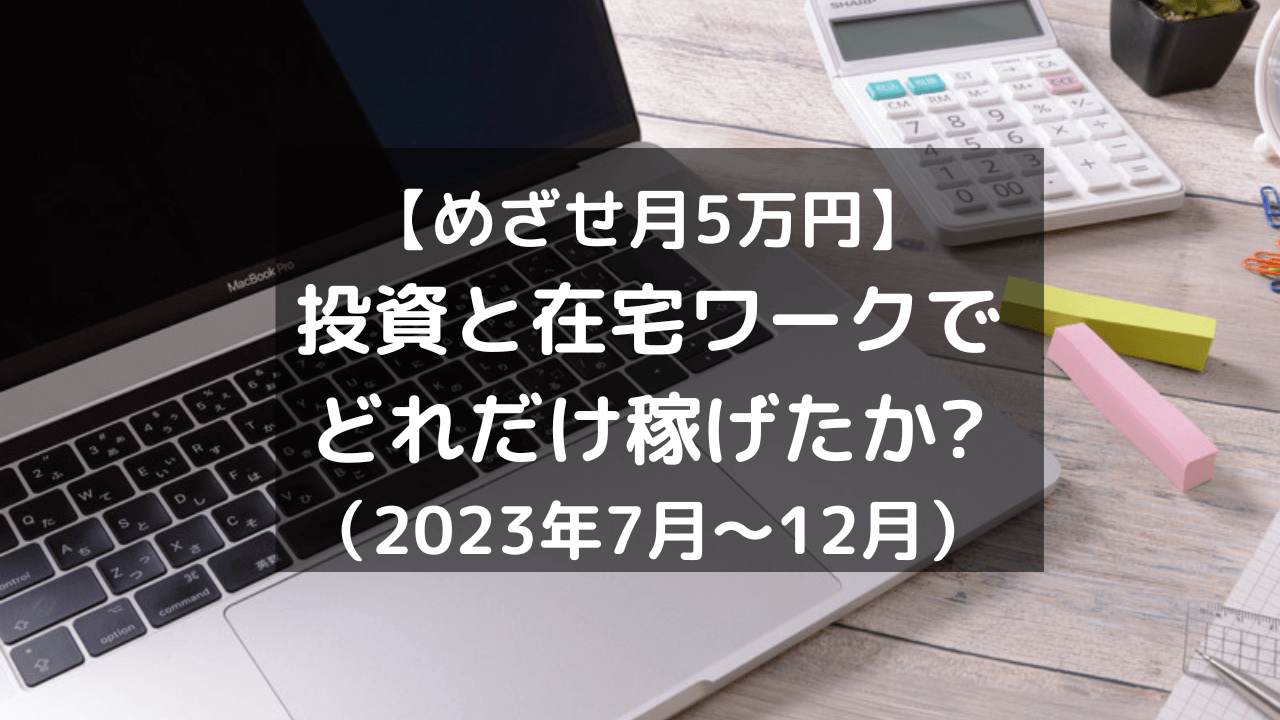【めざせ月5万円】 投資と在宅ワークで どれだけ稼げたか? （2023年7月～12月）
